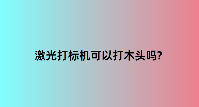 激光打标机在木质行业中的应用有哪些？